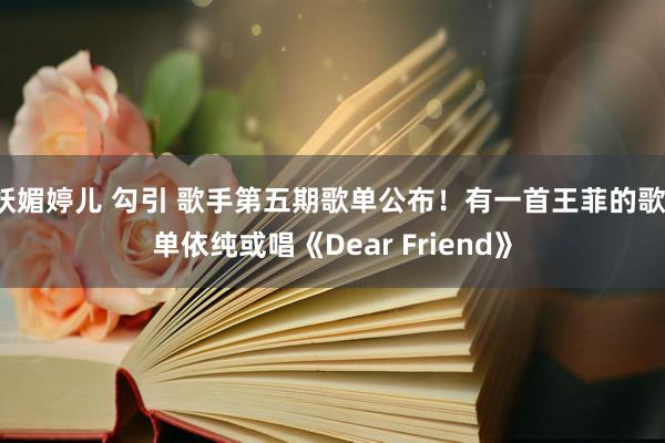 妖媚婷儿 勾引 歌手第五期歌单公布！有一首王菲的歌，单依纯或唱《Dear Friend》