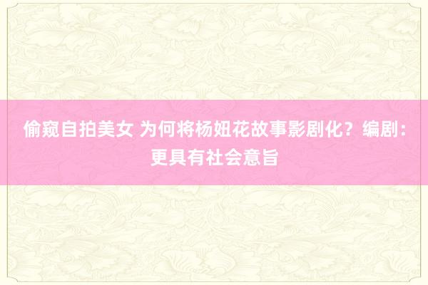 偷窥自拍美女 为何将杨妞花故事影剧化？编剧：更具有社会意旨