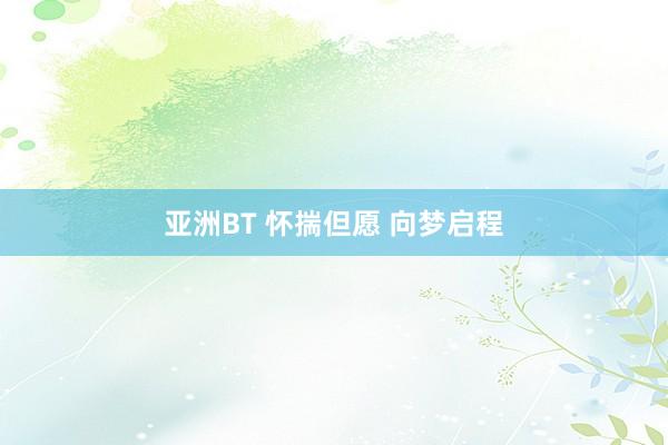 亚洲BT 怀揣但愿 向梦启程