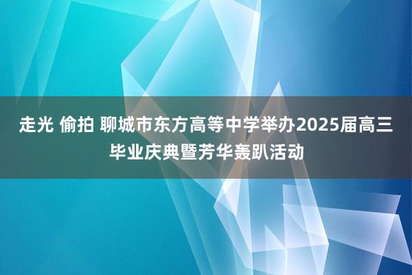 走光 偷拍 聊城市东方高等中学举办2025届高三毕业庆典暨芳华轰趴活动