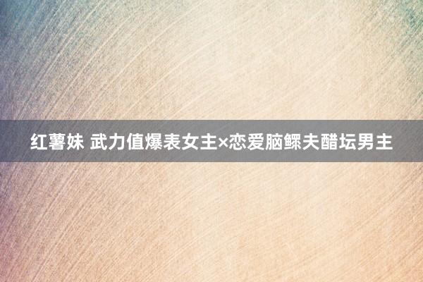 红薯妹 武力值爆表女主×恋爱脑鳏夫醋坛男主