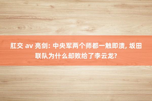 肛交 av 亮剑: 中央军两个师都一触即溃， 坂田联队为什么却败给了李云龙?